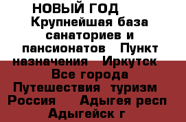 НОВЫЙ ГОД 2022! Крупнейшая база санаториев и пансионатов › Пункт назначения ­ Иркутск - Все города Путешествия, туризм » Россия   . Адыгея респ.,Адыгейск г.